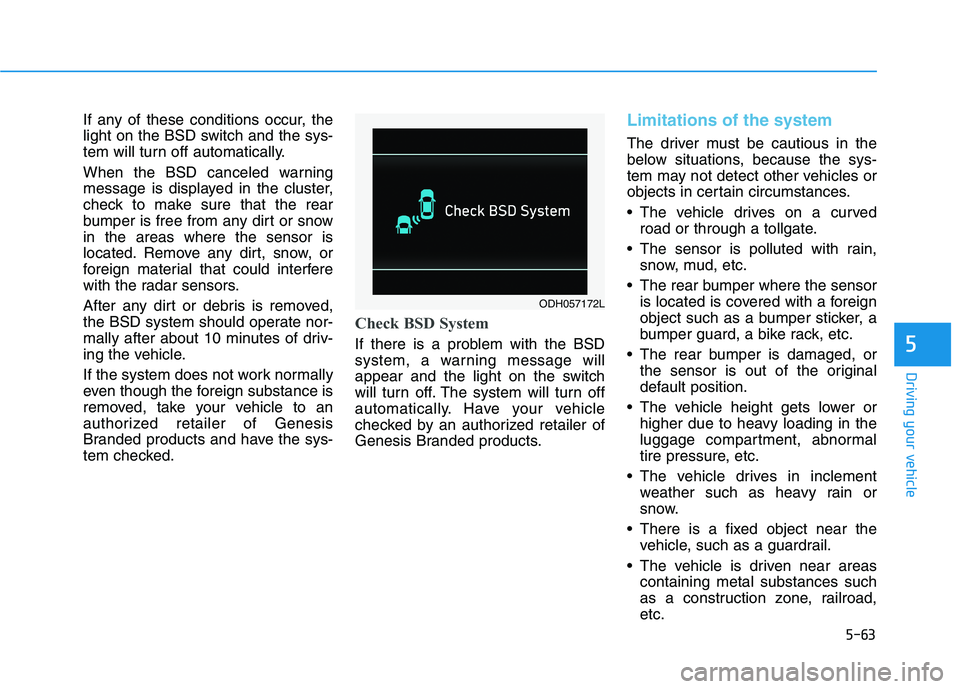 HYUNDAI GENESIS G80 2016 Owners Manual 5-63
Driving your vehicle
5
If any of these conditions occur, the
light on the BSD switch and the sys-
tem will turn off automatically.
When the BSD canceled warning
message is displayed in the cluste HYUNDAI GENESIS G80 2016 Owners Manual 5-63
Driving your vehicle
5
If any of these conditions occur, the
light on the BSD switch and the sys-
tem will turn off automatically.
When the BSD canceled warning
message is displayed in the cluste