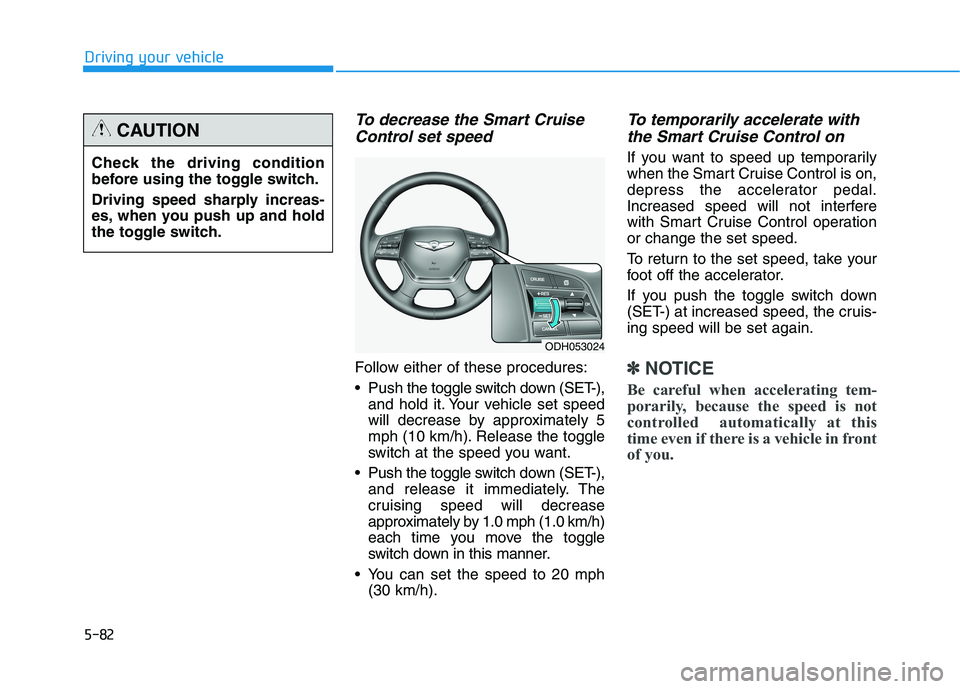 HYUNDAI GENESIS G80 2016 Owners Manual 5-82
Driving your vehicle
To decrease the Smart Cruise
Control set speed
Follow either of these procedures:
Pushthe toggle switch down (SET-),
and hold it. Your vehicle set speed
will decrease by app HYUNDAI GENESIS G80 2016 Owners Manual 5-82
Driving your vehicle
To decrease the Smart Cruise
Control set speed
Follow either of these procedures:
Pushthe toggle switch down (SET-),
and hold it. Your vehicle set speed
will decrease by app