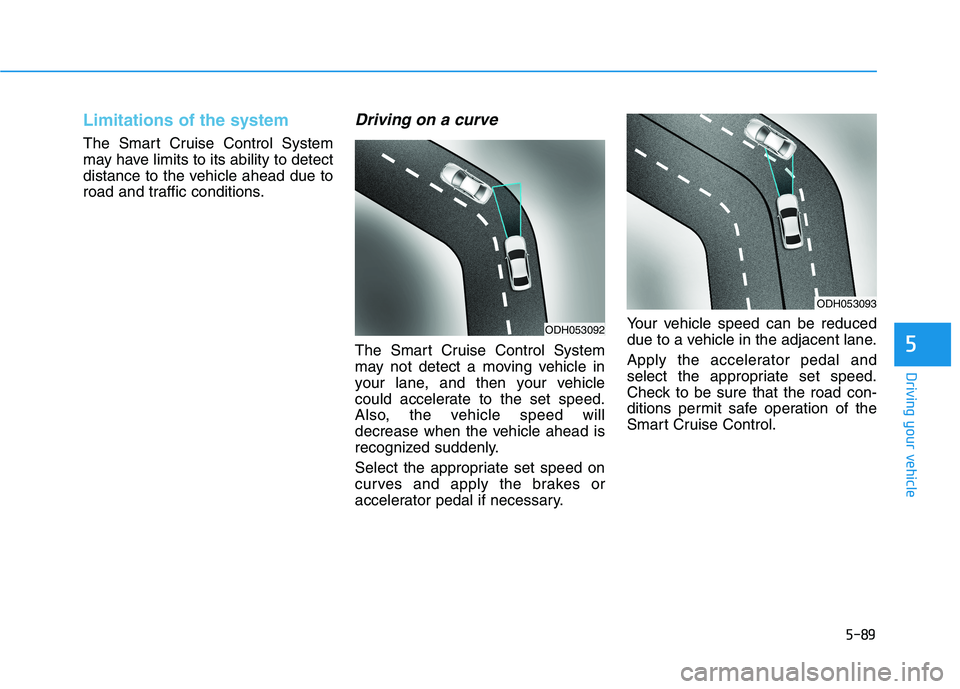 HYUNDAI GENESIS G80 2016 Owners Manual 5-89
Driving your vehicle
5
Limitations of the system
The Smart Cruise Control System
may have limits to its ability to detect
distance to the vehicle ahead due to
road and traffic conditions.
Driving HYUNDAI GENESIS G80 2016 Owners Manual 5-89
Driving your vehicle
5
Limitations of the system
The Smart Cruise Control System
may have limits to its ability to detect
distance to the vehicle ahead due to
road and traffic conditions.
Driving