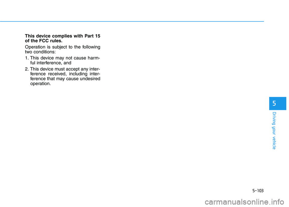 HYUNDAI GENESIS G80 2016 Owners Manual 5-103
Driving your vehicle
This device complies with Part 15
of the FCC rules.
Operation is subject to the following
two conditions:
1. This device may not cause harm-
ful interference, and
2. This de HYUNDAI GENESIS G80 2016 Owners Manual 5-103
Driving your vehicle
This device complies with Part 15
of the FCC rules.
Operation is subject to the following
two conditions:
1. This device may not cause harm-
ful interference, and
2. This de
