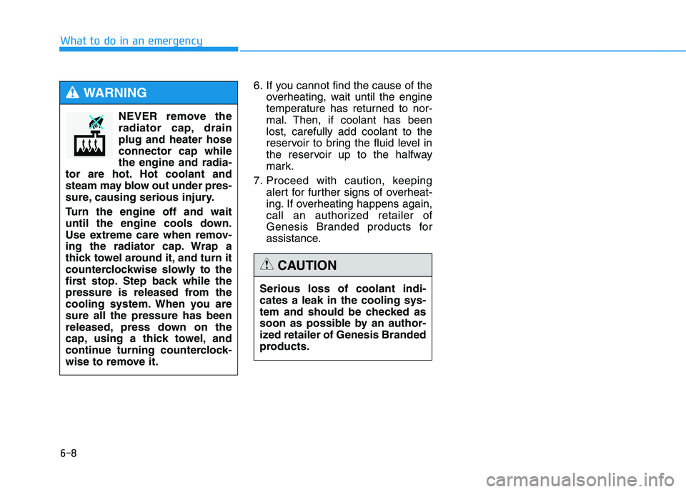 HYUNDAI GENESIS G80 2016  Owners Manual 6-8
What to do in an emergency
6. If you cannot find the cause of the
overheating, wait until the engine
temperature has returned to nor-
mal. Then, if coolant has been
lost, carefully add coolant to 
