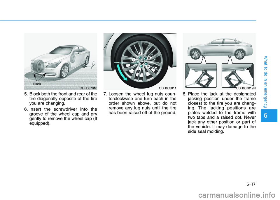 HYUNDAI GENESIS G80 2016 Owners Manual 6-17
What to do in an emergency
6
5. Block both the front and rear of the
tire diagonally opposite of the tire
you are changing.
6. Insert the screwdriver into the
groove of the wheel cap and pry
gent HYUNDAI GENESIS G80 2016 Owners Manual 6-17
What to do in an emergency
6
5. Block both the front and rear of the
tire diagonally opposite of the tire
you are changing.
6. Insert the screwdriver into the
groove of the wheel cap and pry
gent