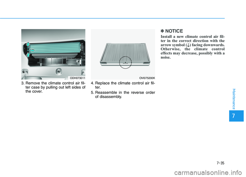 HYUNDAI GENESIS G80 2016 Owners Manual 7-35
7
Maintenance
3. Remove the climate control air fil-
ter case by pulling out left sides of
the cover.4. Replace the climate control air fil-
ter.
5. Reassemble in the reverse order
of disassembly HYUNDAI GENESIS G80 2016 Owners Manual 7-35
7
Maintenance
3. Remove the climate control air fil-
ter case by pulling out left sides of
the cover.4. Replace the climate control air fil-
ter.
5. Reassemble in the reverse order
of disassembly