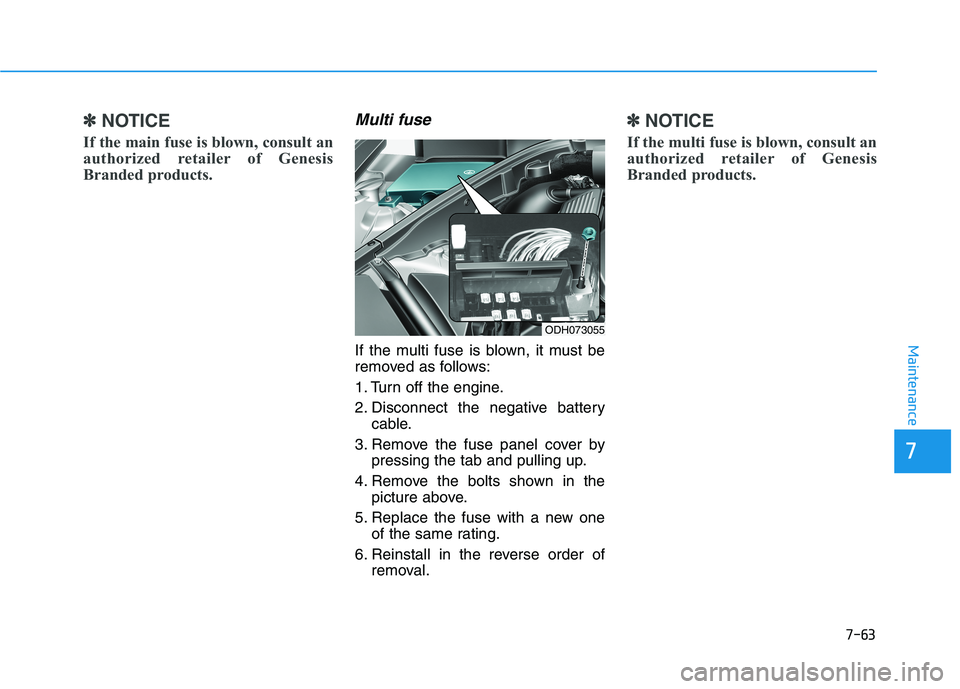 HYUNDAI GENESIS G80 2016 Owners Manual 7-63
7
Maintenance
✽ ✽
NOTICE
If the main fuse is blown, consult an
authorized retailer of Genesis
Branded products.
Multi fuse
If the multi fuse is blown, it must be
removed as follows:
1. Turn HYUNDAI GENESIS G80 2016 Owners Manual 7-63
7
Maintenance
✽ ✽
NOTICE
If the main fuse is blown, consult an
authorized retailer of Genesis
Branded products.
Multi fuse
If the multi fuse is blown, it must be
removed as follows:
1. Turn