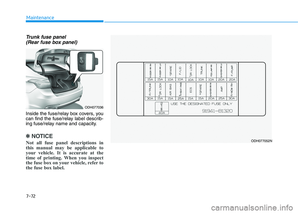 HYUNDAI GENESIS G80 2016 Owners Manual 7-72
Maintenance
Trunk fuse panel
(Rear fuse box panel)
Inside the fuse/relay box covers, you
can find the fuse/relay label describ-
ing fuse/relay name and capacity.
✽ ✽
NOTICE
Not all fuse pane HYUNDAI GENESIS G80 2016 Owners Manual 7-72
Maintenance
Trunk fuse panel
(Rear fuse box panel)
Inside the fuse/relay box covers, you
can find the fuse/relay label describ-
ing fuse/relay name and capacity.
✽ ✽
NOTICE
Not all fuse pane