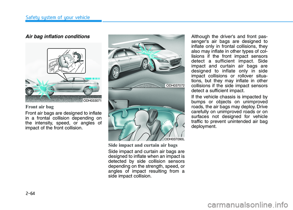 HYUNDAI GENESIS G80 2016 Manual Online 2-64
Safety system of your vehicle
Air bag inflation conditions
Front air bag
Front air bags are designed to inflate
in a frontal collision depending on
the intensity, speed, or angles of
impact of HYUNDAI GENESIS G80 2016 Manual Online 2-64
Safety system of your vehicle
Air bag inflation conditions
Front air bag
Front air bags are designed to inflate
in a frontal collision depending on
the intensity, speed, or angles of
impact of