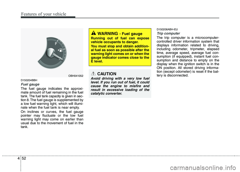 HYUNDAI GENESIS G80 2015  Owners Manual Features of your vehicle
52 4
D150204BBH
Fuel gauge
The fuel gauge indicates the approxi-
mate amount of fuel remaining in the fuel
tank.
The fuel tank capacity is given in sec-
tion 8.The fuel gauge 