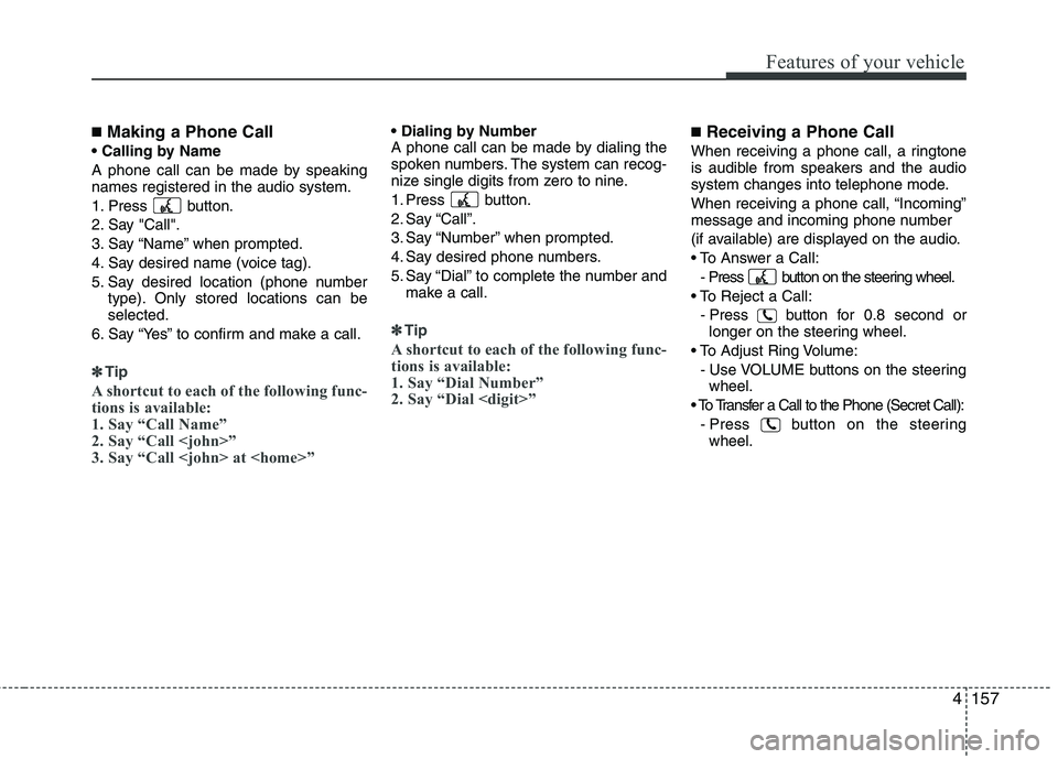 HYUNDAI GENESIS G80 2015 User Guide 4157
Features of your vehicle
■Making a Phone Call
A phone call can be made by speaking
names registered in the audio system.
1. Press button.
2. Say "Call".
3. Say “Name” when prompted.
4. Say HYUNDAI GENESIS G80 2015 User Guide 4157
Features of your vehicle
■Making a Phone Call
A phone call can be made by speaking
names registered in the audio system.
1. Press button.
2. Say "Call".
3. Say “Name” when prompted.
4. Say