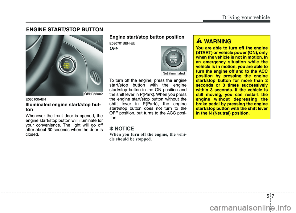 HYUNDAI GENESIS G80 2015 User Guide 57
Driving your vehicle
E030100ABH
Illuminated engine start/stop but-
ton
Whenever the front door is opened, the
engine start/stop button will illuminate for
your convenience. The light will go off
af