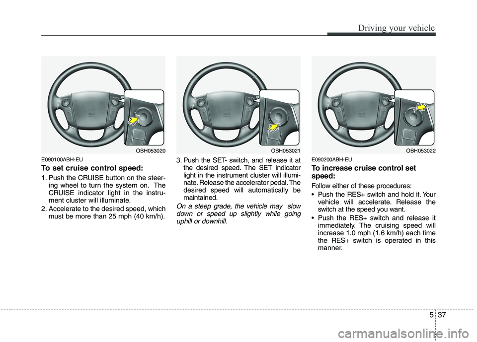 HYUNDAI GENESIS G80 2015  Owners Manual 537
Driving your vehicle
E090100ABH-EU
To set cruise control speed:
1. Push the CRUISE button on the steer-
ing wheel to turn the system on. The
CRUISE indicator light in the instru-
ment cluster will