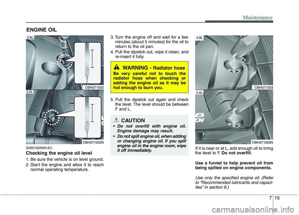 HYUNDAI GENESIS G80 2015 Owners Manual 715
Maintenance
ENGINE OIL
G060100AEN-EU
Checking the engine oil level
1. Be sure the vehicle is on level ground.
2. Start the engine and allow it to reach
normal operating temperature.3. Turn the e HYUNDAI GENESIS G80 2015 Owners Manual 715
Maintenance
ENGINE OIL
G060100AEN-EU
Checking the engine oil level
1. Be sure the vehicle is on level ground.
2. Start the engine and allow it to reach
normal operating temperature.3. Turn the e