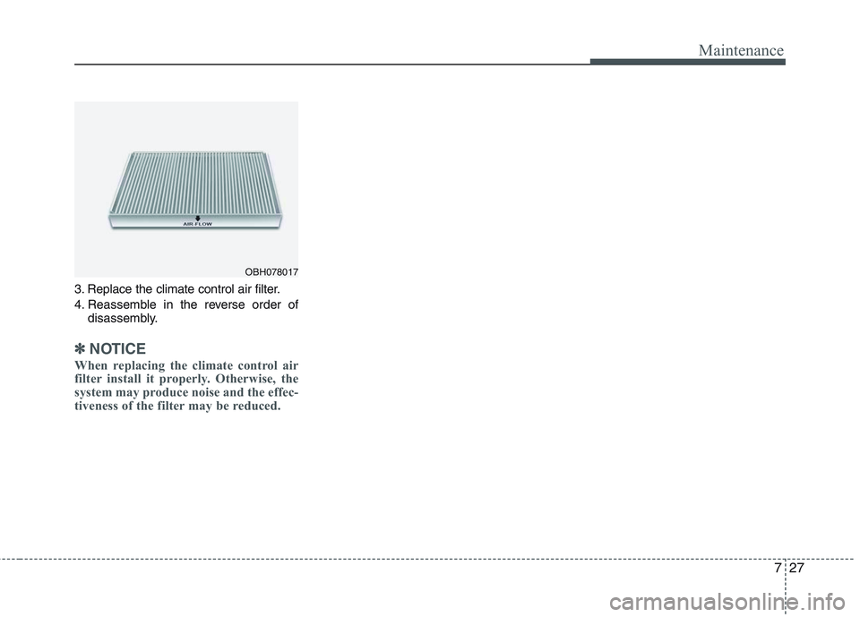 HYUNDAI GENESIS G80 2015  Owners Manual 727
Maintenance
3. Replace the climate control air filter.
4. Reassemble in the reverse order of
disassembly.
✽ ✽
NOTICE
When replacing the climate control air
filter install it properly. Otherwis