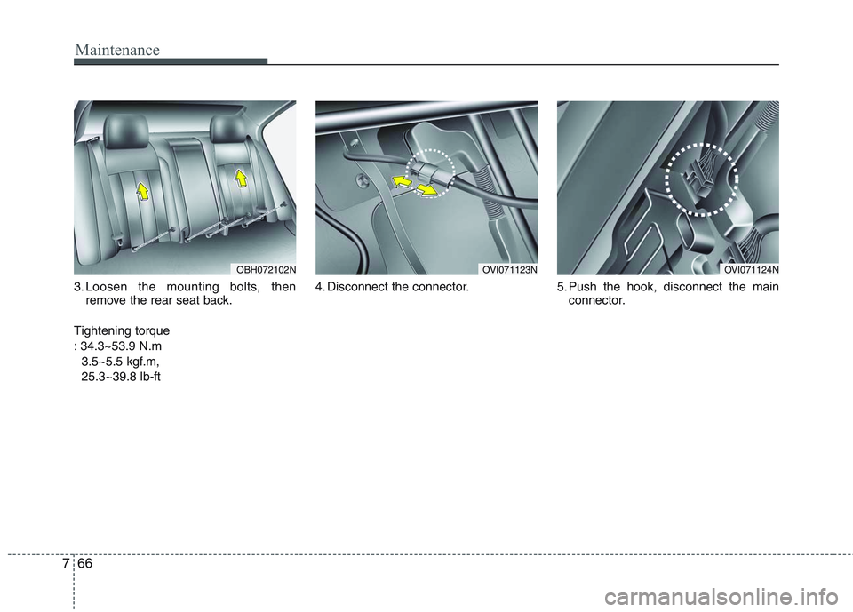 HYUNDAI GENESIS G80 2015  Owners Manual Maintenance
66 7
3. Loosen the mounting bolts, then
remove the rear seat back.
Tightening torque 
: 34.3~53.9 N.m 
3.5~5.5 kgf.m, 
25.3~39.8 lb-ft4. Disconnect the connector. 5. Push the hook, disconn