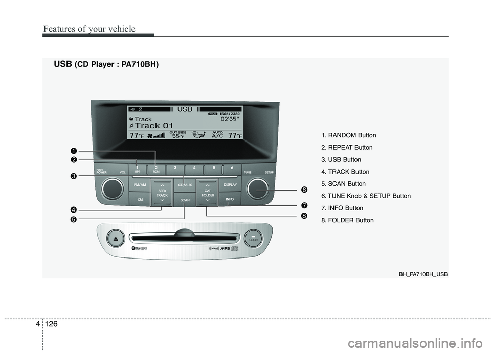 HYUNDAI GENESIS G80 2014 Owners Manual Features of your vehicle
126 4
1. RANDOM Button
2. REPEAT Button
3. USB Button
4. TRACK Button
5. SCAN Button
6. TUNE Knob & SETUP Button
7. INFO Button
8. FOLDER Button
BH_PA710BH_USB
USB(CD Player : HYUNDAI GENESIS G80 2014 Owners Manual Features of your vehicle
126 4
1. RANDOM Button
2. REPEAT Button
3. USB Button
4. TRACK Button
5. SCAN Button
6. TUNE Knob & SETUP Button
7. INFO Button
8. FOLDER Button
BH_PA710BH_USB
USB(CD Player :