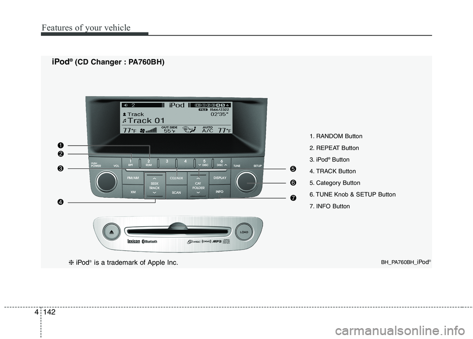 HYUNDAI GENESIS G80 2014 Owners Manual Features of your vehicle
142 4
1. RANDOM Button
2. REPEAT Button
3. iPod
®Button
4. TRACK Button
5. Category Button
6. TUNE Knob & SETUP Button
7. INFO Button
BH_PA760BH_iPod®
iPod®(CD Changer : PA HYUNDAI GENESIS G80 2014 Owners Manual Features of your vehicle
142 4
1. RANDOM Button
2. REPEAT Button
3. iPod
®Button
4. TRACK Button
5. Category Button
6. TUNE Knob & SETUP Button
7. INFO Button
BH_PA760BH_iPod®
iPod®(CD Changer : PA