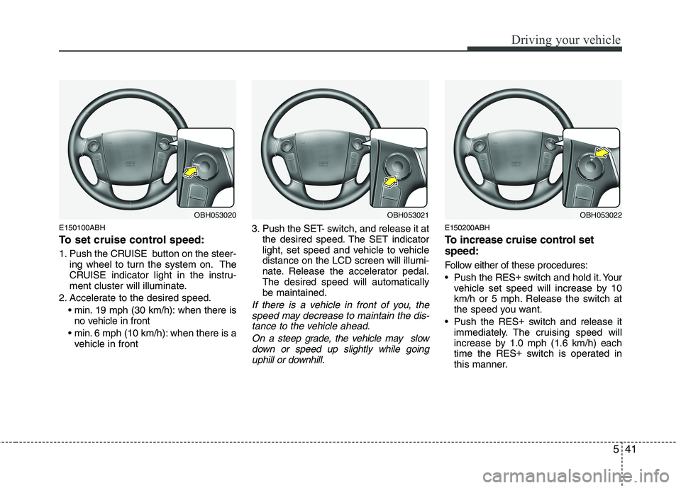 HYUNDAI GENESIS G80 2014  Owners Manual 541
Driving your vehicle
E150100ABH
To set cruise control speed:
1. Push the CRUISE  button on the steer-
ing wheel to turn the system on. The
CRUISE indicator light in the instru-
ment cluster will i