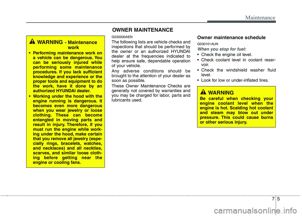 HYUNDAI GENESIS G80 2014  Owners Manual 75
Maintenance
WARNING 
Be careful when checking your
engine coolant level when the
engine is hot. Scalding hot coolant
and steam may blow out under
pressure. This could cause burns
or other serious i
