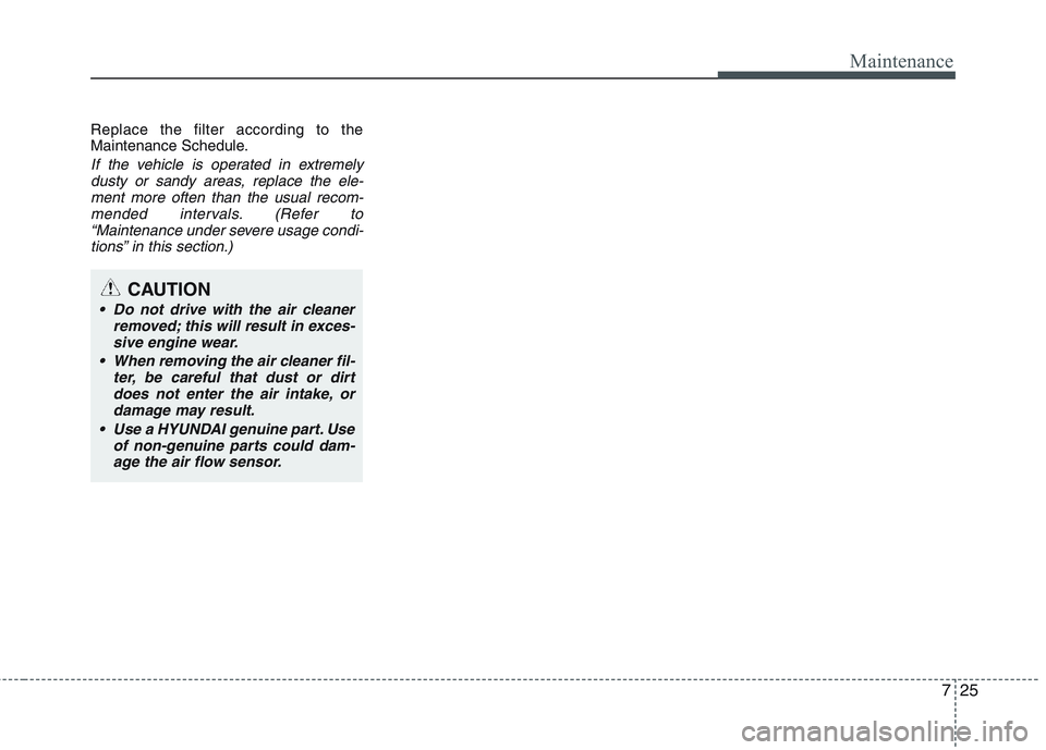 HYUNDAI GENESIS G80 2014 Owners Manual 725
Maintenance
Replace the filter according to the
Maintenance Schedule.
If the vehicle is operated in extremely
dusty or sandy areas, replace the ele-
ment more often than the usual recom-
mended in HYUNDAI GENESIS G80 2014 Owners Manual 725
Maintenance
Replace the filter according to the
Maintenance Schedule.
If the vehicle is operated in extremely
dusty or sandy areas, replace the ele-
ment more often than the usual recom-
mended in