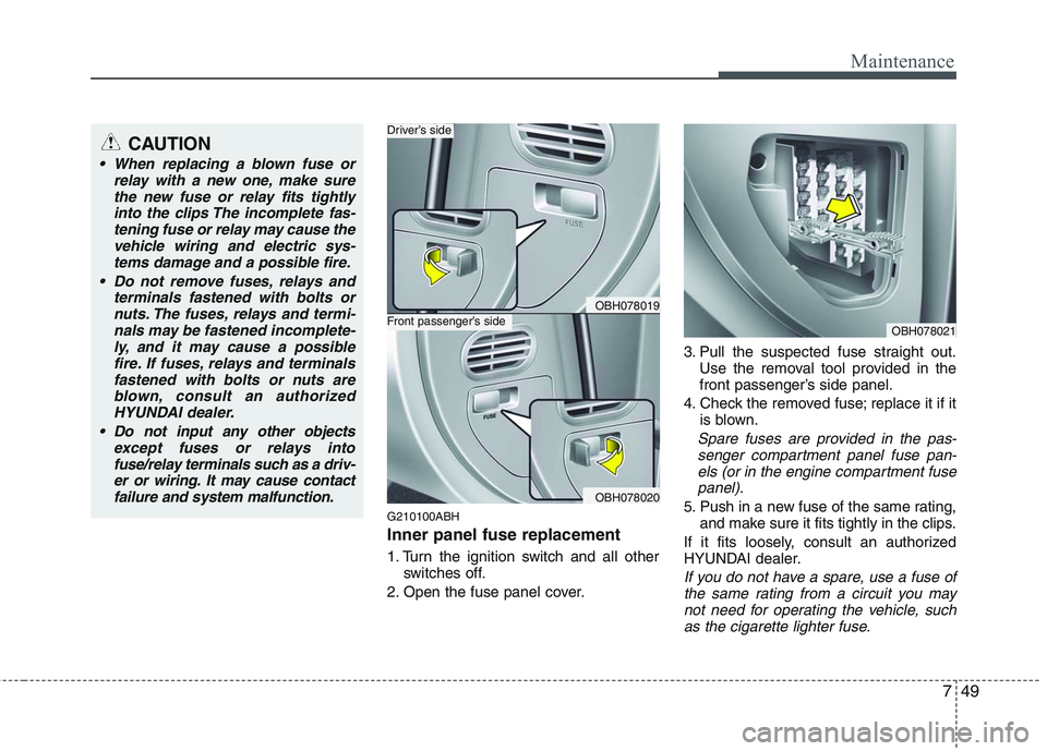 HYUNDAI GENESIS G80 2014  Owners Manual 749
Maintenance
G210100ABH
Inner panel fuse replacement
1. Turn the ignition switch and all other
switches off.
2. Open the fuse panel cover.3. Pull the suspected fuse straight out.
Use the removal to