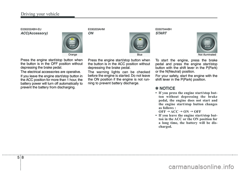 HYUNDAI GENESIS G80 2013 Owners Manual Driving your vehicle
8 5
E030202ABH-EU
ACC(Accessory)
Press the engine start/stop button when
the button is in the OFF position without
depressing the brake pedal.
The electrical accessories are opera