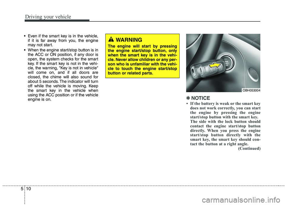 HYUNDAI GENESIS G80 2013 Owners Manual 
Driving your vehicle
10
5

 Even if the smart key is in the vehicle,
if it is far away from you, the engine
may not start.
 When the engine start/stop button is in
the ACC or ON position, if any door