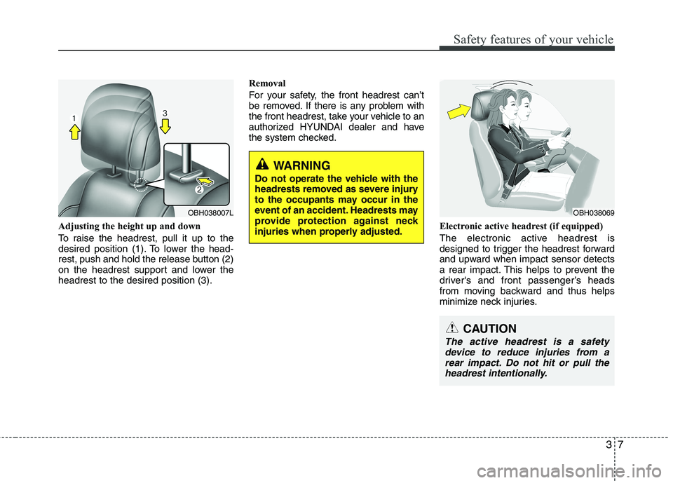 HYUNDAI GENESIS G80 2013  Owners Manual 37
Safety features of your vehicle
Adjusting the height up and down
To raise the headrest, pull it up to the
desired position (1). To lower the head-
rest, push and hold the release button (2)
on the 