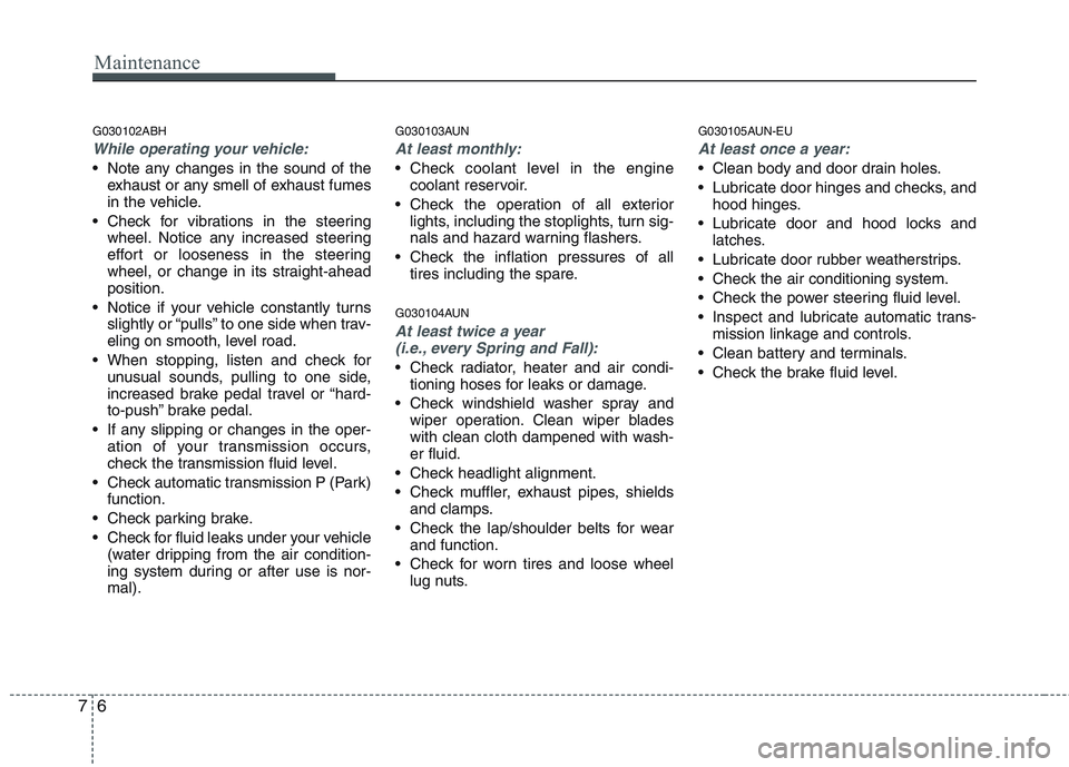 HYUNDAI GENESIS G80 2013  Owners Manual Maintenance
6 7
G030102ABH
While operating your vehicle:
 Note any changes in the sound of the
exhaust or any smell of exhaust fumes
in the vehicle.
 Check for vibrations in the steering
wheel. Notice