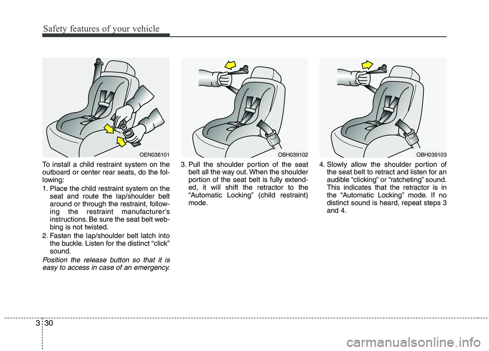 HYUNDAI GENESIS G80 2013 Service Manual Safety features of your vehicle
30 3
To install a child restraint system on the
outboard or center rear seats, do the fol-
lowing:
1. Place the child restraint system on the
seat and route the lap/sho