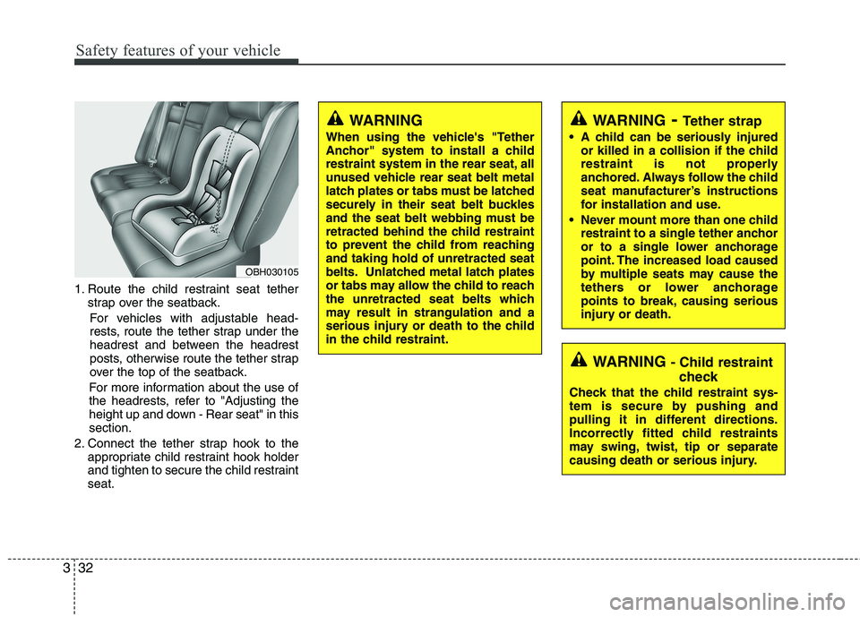 HYUNDAI GENESIS G80 2013  Owners Manual Safety features of your vehicle
32 3
1. Route the child restraint seat tether
strap over the seatback.
For vehicles with adjustable head-
rests, route the tether strap under the
headrest and between t