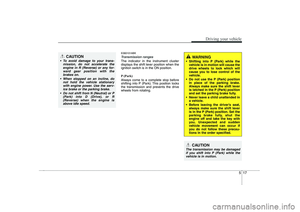 HYUNDAI GENESIS G80 2012  Owners Manual 517
Driving your vehicle
E060101ABK
Transmission ranges
The indicator in the instrument cluster 
displays the shift lever position when the
ignition switch is in the ON position. 
P (Park) 
Always com