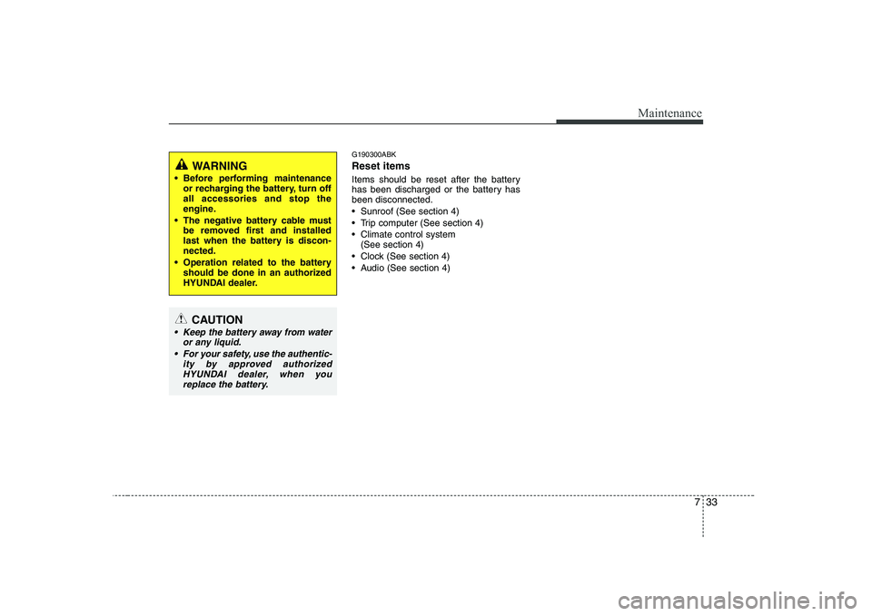 HYUNDAI GENESIS G80 2011  Owners Manual 733
Maintenance
G190300ABK Reset items 
Items should be reset after the battery 
has been discharged or the battery hasbeen disconnected. 
 Sunroof (See section 4)
 Trip computer (See section 4)
 Clim