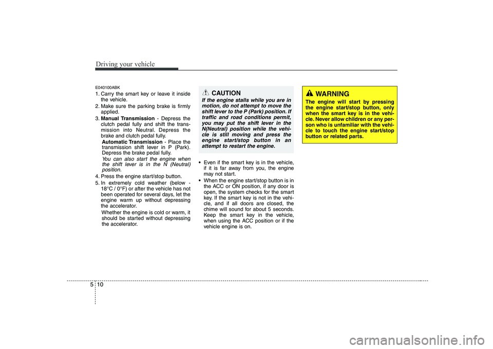 HYUNDAI GENESIS G80 2010 Owners Manual Driving your vehicle
10
5
E040100ABK
1. Carry the smart key or leave it inside
the vehicle.
2. Make sure the parking brake is firmly applied.
3. Manual Transmission - Depress the
clutch pedal fully a HYUNDAI GENESIS G80 2010 Owners Manual Driving your vehicle
10
5
E040100ABK
1. Carry the smart key or leave it inside
the vehicle.
2. Make sure the parking brake is firmly applied.
3. Manual Transmission - Depress the
clutch pedal fully a