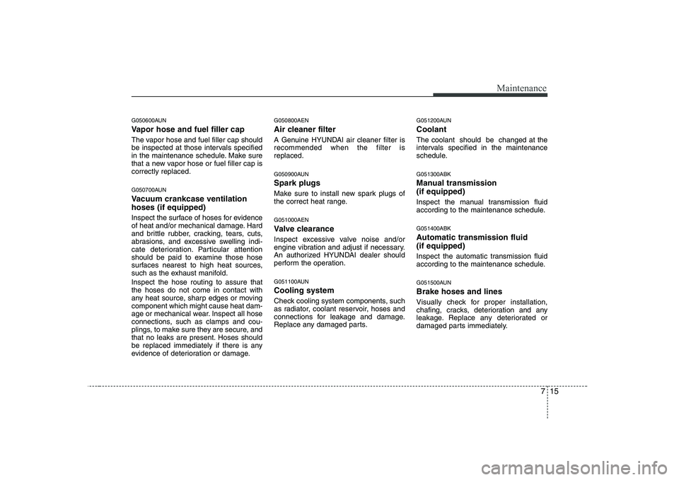 HYUNDAI GENESIS G80 2010 Owners Manual 715
Maintenance
G050600AUN
Vapor hose and fuel filler cap
The vapor hose and fuel filler cap should
be inspected at those intervals specified
in the maintenance schedule. Make sure
that a new vapor HYUNDAI GENESIS G80 2010 Owners Manual 715
Maintenance
G050600AUN
Vapor hose and fuel filler cap
The vapor hose and fuel filler cap should
be inspected at those intervals specified
in the maintenance schedule. Make sure
that a new vapor