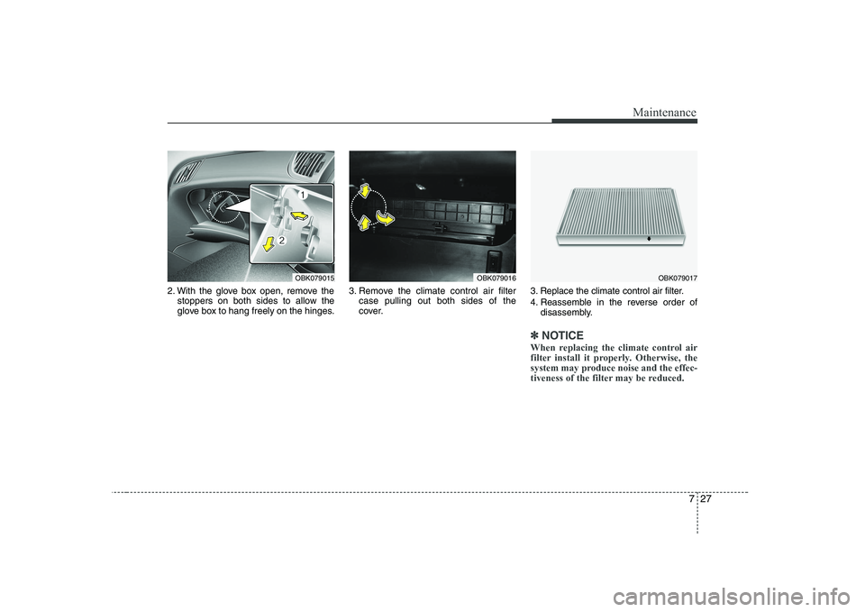 HYUNDAI GENESIS G80 2010  Owners Manual 727
Maintenance
2. With the glove box open, remove thestoppers on both sides to allow the 
glove box to hang freely on the hinges. 3. Remove the climate control air filter
case pulling out both sides 
