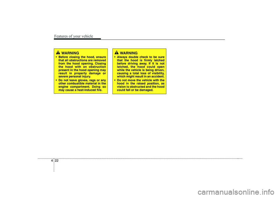 HYUNDAI GENESIS G80 2009  Owners Manual Features of your vehicle
22
4
WARNING
 Before closing the hood, ensure that all obstructions are removed 
from the hood opening. Closingthe hood with an obstruction
present in the hood opening may
res