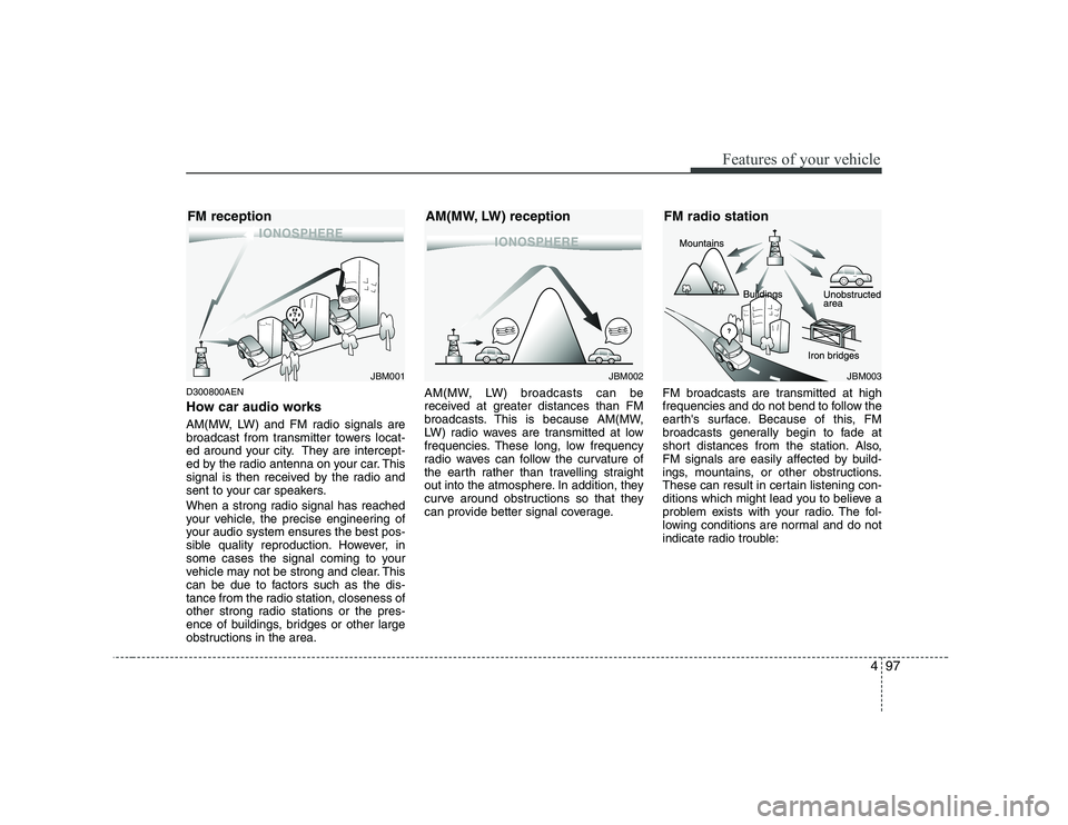 HYUNDAI GENESIS G80 2008  Owners Manual 497
Features of your vehicle
D300800AEN 
How car audio works 
AM(MW, LW) and FM radio signals are 
broadcast from transmitter towers locat-
ed around your city. They are intercept-
ed by the radio ant