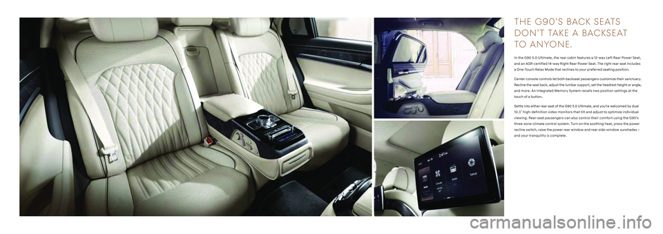 HYUNDAI GENESIS G90 2022 User Guide THE G90’S BACK SEATS 
D O N ’ T   TAK E   A   BAC KS E AT 
TO   ANYO NE.
In the G90 5.0 Ultimate, the rear cabin features a 12-way Left Rear Power Seat, 
and an AGR-certified 14-way Right Rear Pow