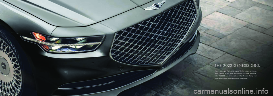 HYUNDAI GENESIS G90 2022 Owners Manual THE 202 2 G ENES I S G 9 0.
Yo u a r e l o o k i n g a t t h e l e a d i n g e d g e o f d e s i g n a n d performance.
But it’s not the face of some far-off future. It i HYUNDAI GENESIS G90 2022 Owners Manual THE 202 2 G ENES I S G 9 0.
Yo u a r e l o o k i n g a t t h e l e a d i n g e d g e o f d e s i g n a n d performance.
But it’s not the face of some far-off future. It i