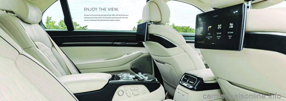 HYUNDAI GENESIS G90 2022 Owners Manual ENJOY THE VIEW.
Sit back in the reclining rear seat of your G90, and let this be your
sanctuary from the world. Or bring the world along for the ride
via your individual HD entertainment system displ HYUNDAI GENESIS G90 2022 Owners Manual ENJOY THE VIEW.
Sit back in the reclining rear seat of your G90, and let this be your
sanctuary from the world. Or bring the world along for the ride
via your individual HD entertainment system displ