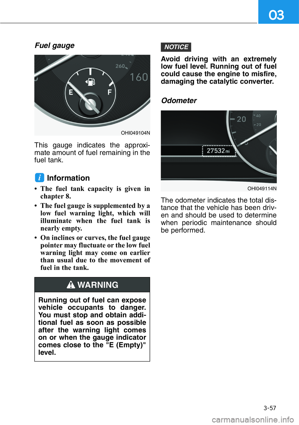 HYUNDAI GENESIS G90 2021  Owners Manual 3-57
03
Fuel gauge
This gauge indicates the approxi-
mate amount of fuel remaining in the
fuel tank.
Information
• The fuel tank capacity is given in
chapter 8.
• The fuel gauge is supplemented by