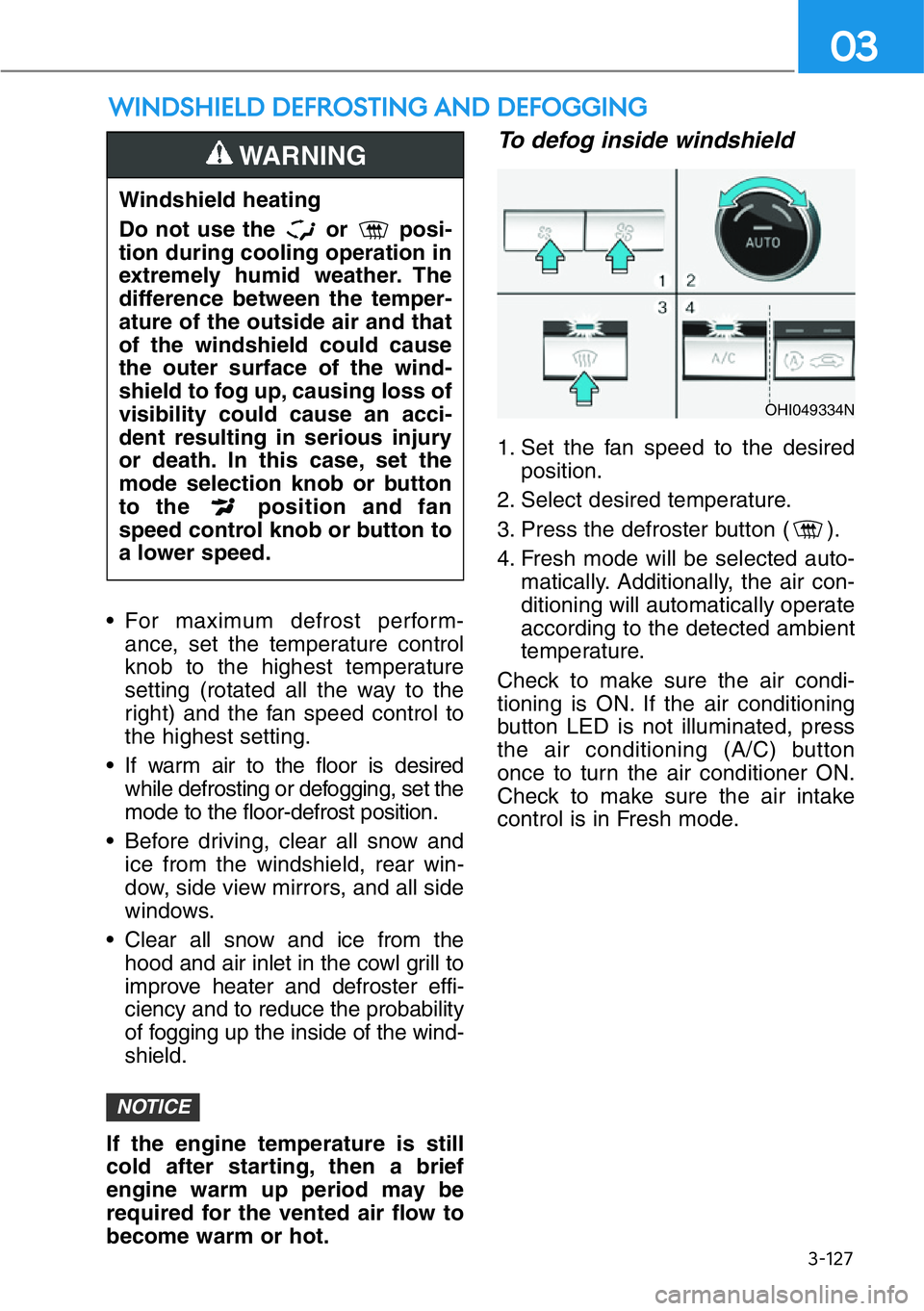 HYUNDAI GENESIS G90 2021  Owners Manual 3-127
03
WINDSHIELD DEFROSTING AND DEFOGGING
• For maximum defrost perform-
ance, set the temperature control
knob to the highest temperature
setting (rotated all the way to the
right) and the fan s