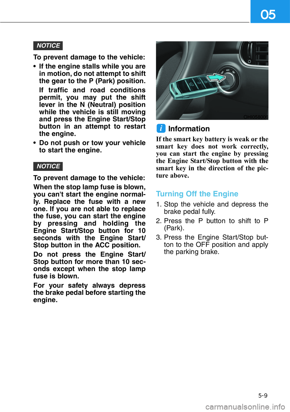 HYUNDAI GENESIS G90 2021  Owners Manual 5-9
05
To prevent damage to the vehicle:
• If the engine stalls while you are
in motion, do not attempt to shift
the gear to the P (Park) position.
If traffic and road conditions
permit, you may put
