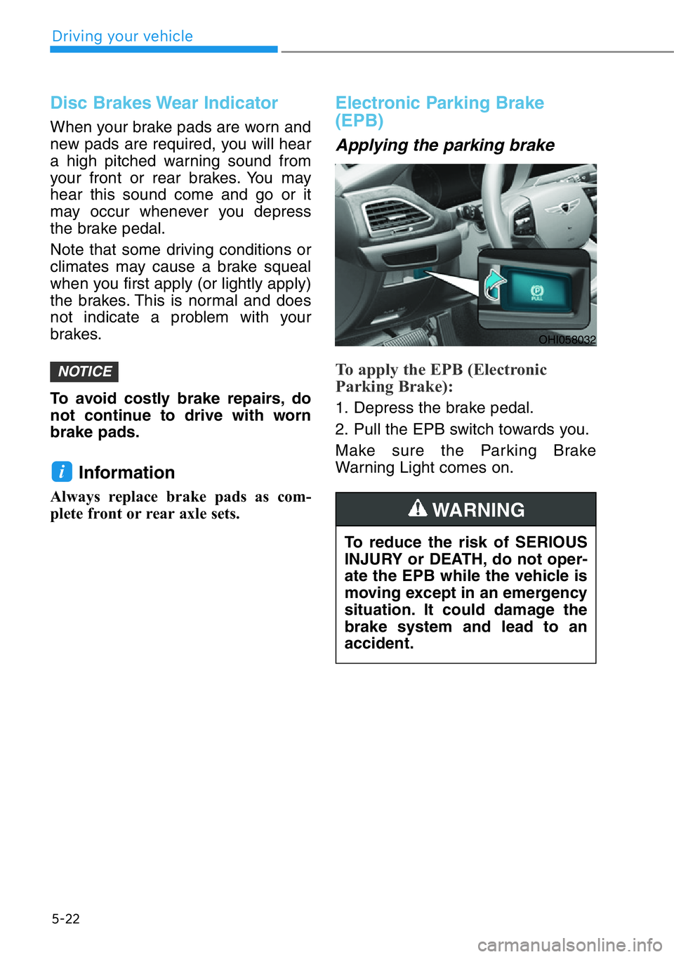 HYUNDAI GENESIS G90 2021  Owners Manual 5-22
Driving your vehicle
Disc Brakes Wear Indicator
When your brake pads are worn and
new pads are required, you will hear
a high pitched warning sound from
your front or rear brakes. You may
hear th