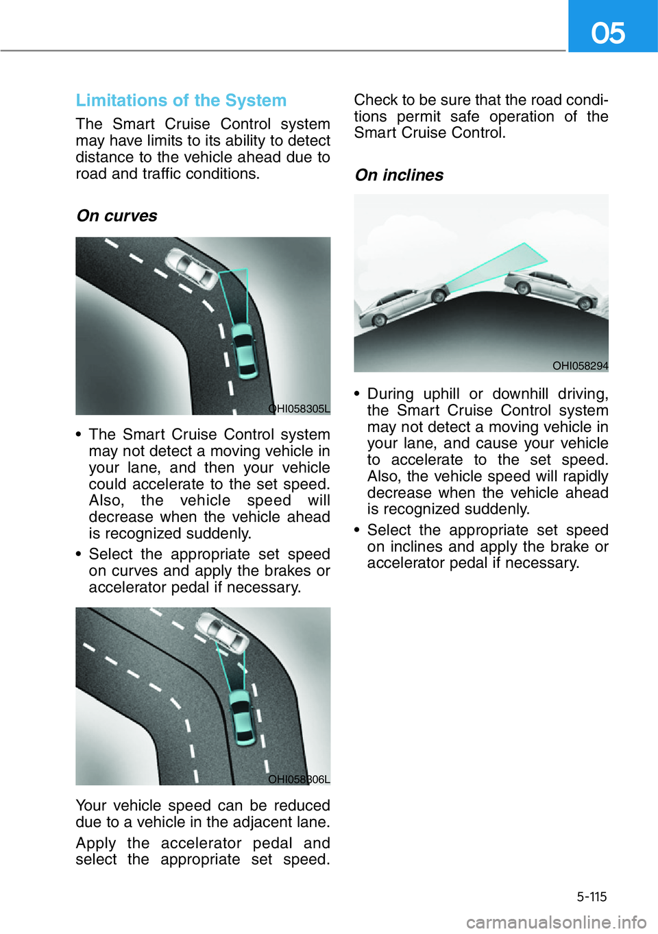 HYUNDAI GENESIS G90 2021  Owners Manual 5-115
05
Limitations of the System
The Smart Cruise Control system
may have limits to its ability to detect
distance to the vehicle ahead due to
road and traffic conditions.
On curves
• The Smart Cr