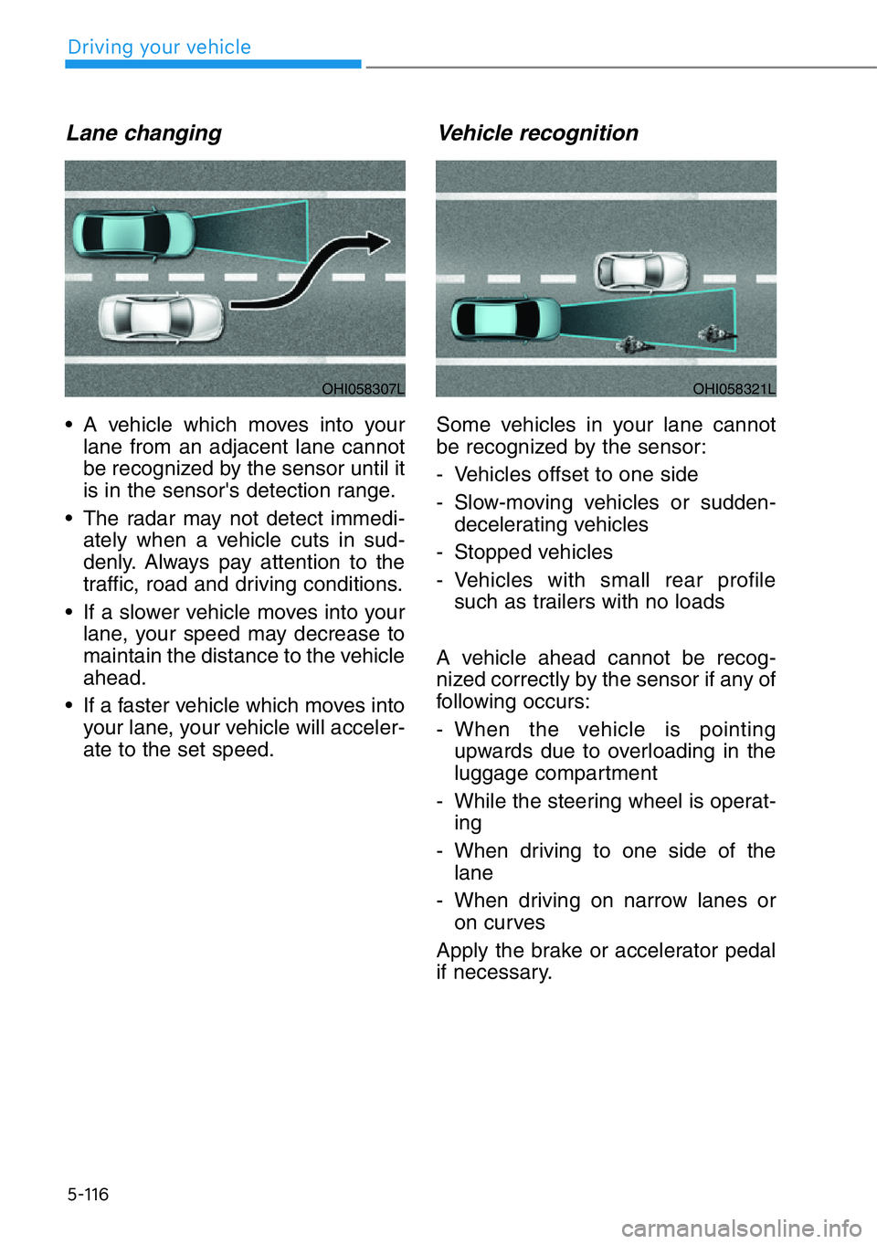 HYUNDAI GENESIS G90 2021  Owners Manual 5-116
Lane changing
• A vehicle which moves into your
lane from an adjacent lane cannot
be recognized by the sensor until it
is in the sensor's detection range.
• The radar may not detect imme