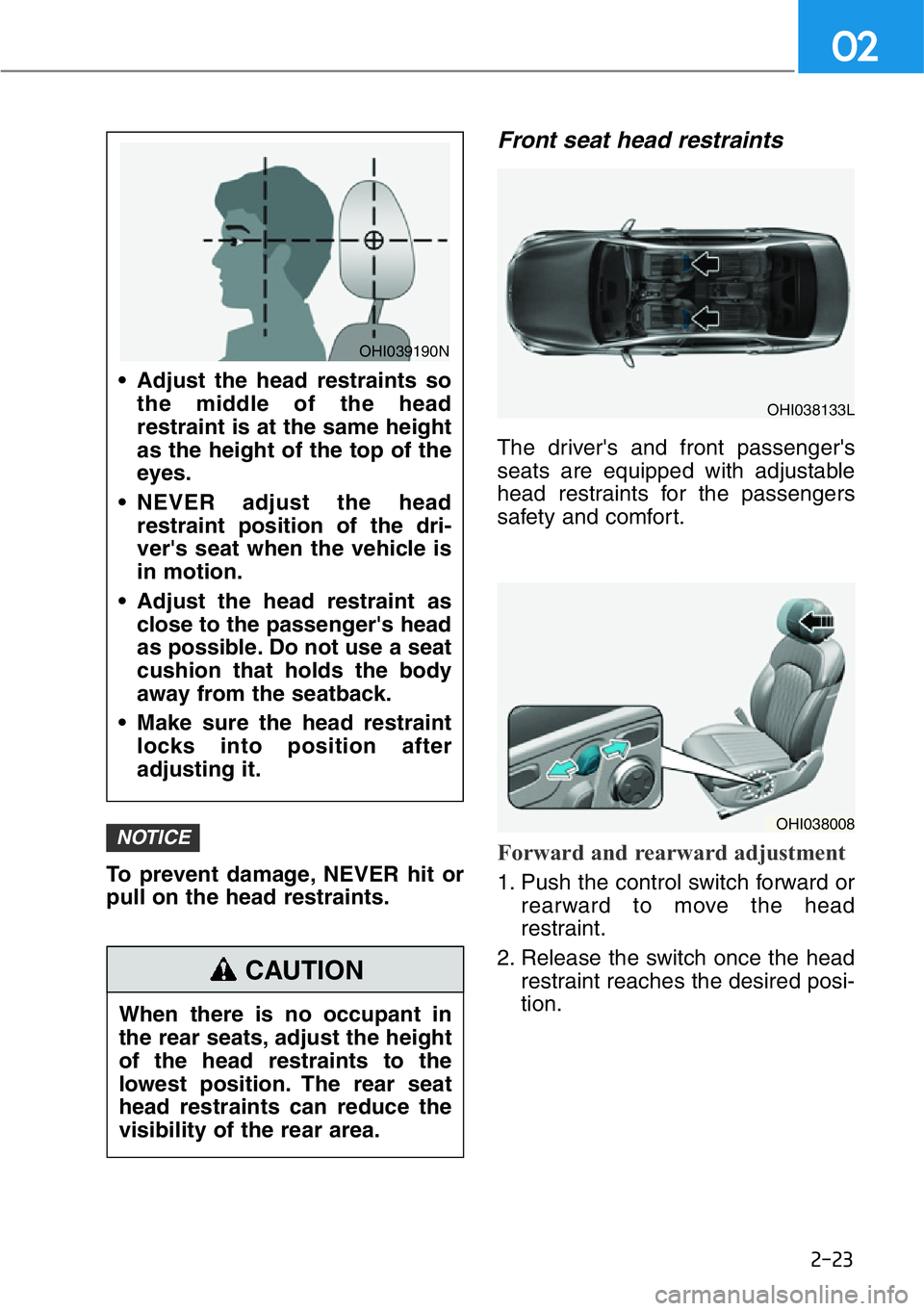 HYUNDAI GENESIS G90 2021 Service Manual 2-23
02
To prevent damage, NEVER hit or
pull on the head restraints.
Front seat head restraints 
The driver's and front passenger's
seats are equipped with adjustable
head restraints for the p