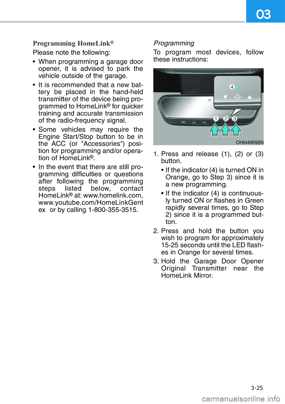 HYUNDAI GENESIS G90 2020 Owners Manual 3-25
03
Programming HomeLink®
Please note the following:
• When programming a garage door
opener, it is advised to park the
vehicle outside of the garage.
• It is recommended that a new bat-
tery HYUNDAI GENESIS G90 2020 Owners Manual 3-25
03
Programming HomeLink®
Please note the following:
• When programming a garage door
opener, it is advised to park the
vehicle outside of the garage.
• It is recommended that a new bat-
tery