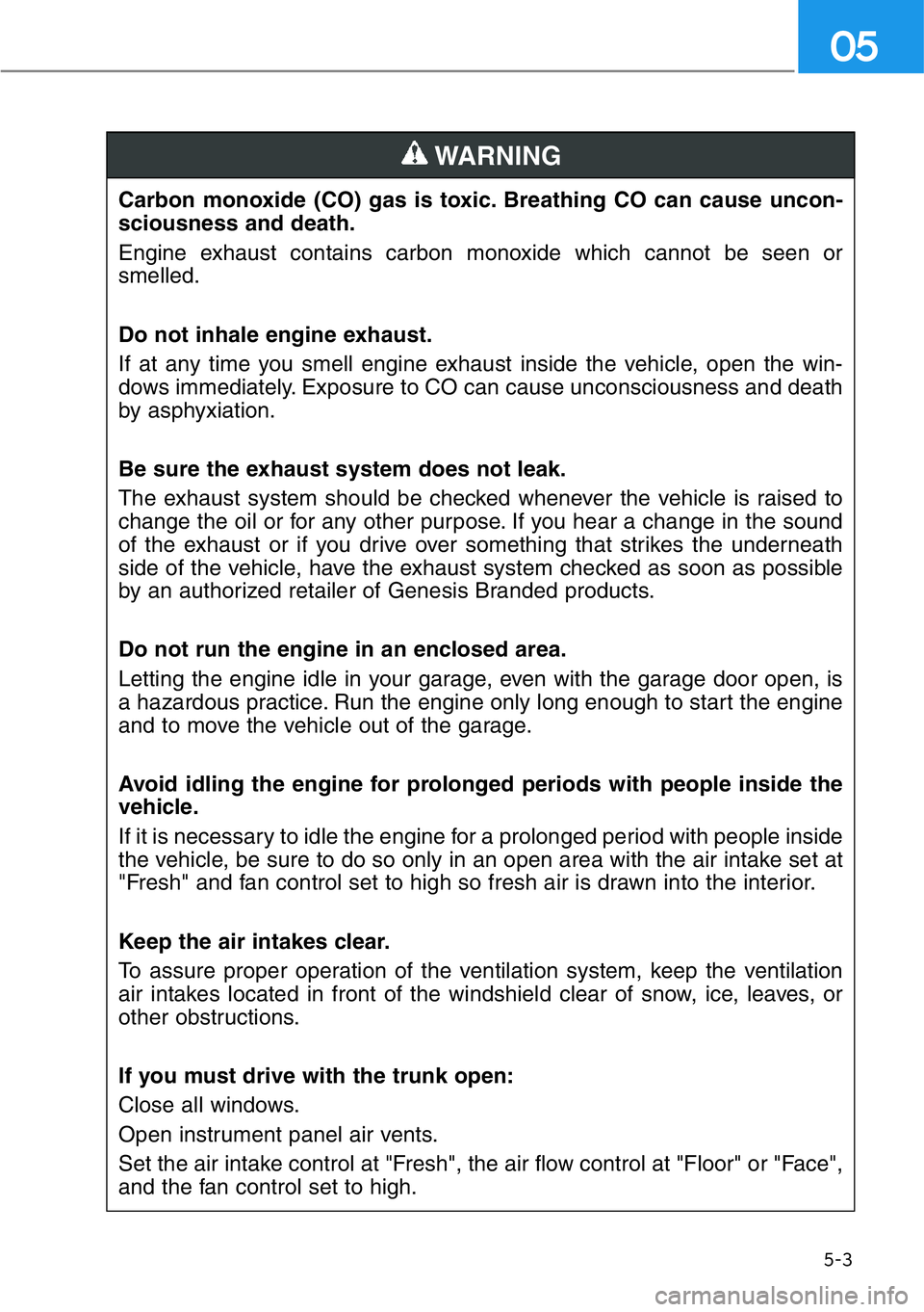 HYUNDAI GENESIS G90 2020  Owners Manual 5-3
05
Carbon monoxide (CO) gas is toxic. Breathing CO can cause uncon-
sciousness and death.
Engine exhaust contains carbon monoxide which cannot be seen or
smelled.
Do not inhale engine exhaust.
If 