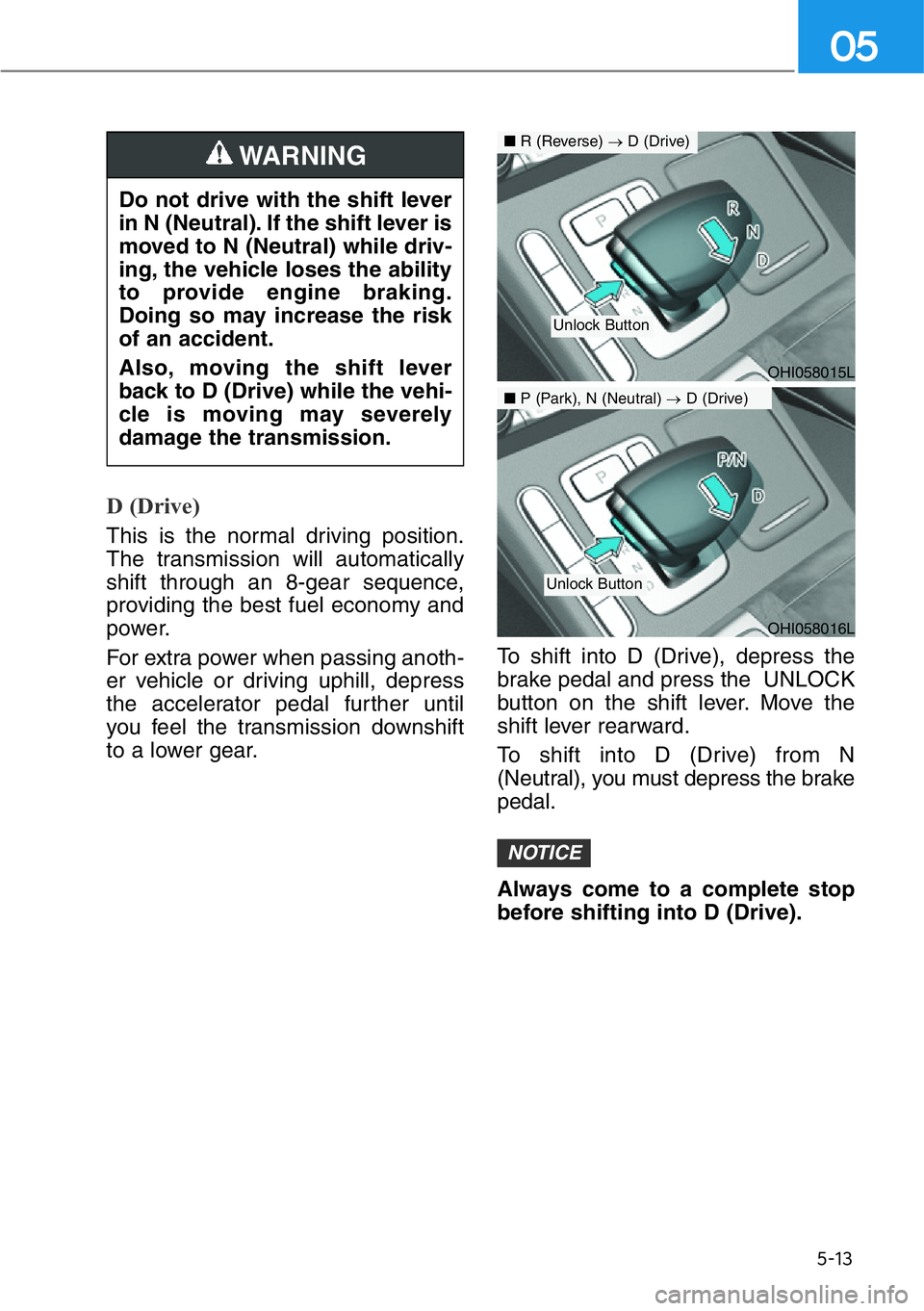 HYUNDAI GENESIS G90 2020  Owners Manual 5-13
05
D (Drive) 
This is the normal driving position.
The transmission will automatically
shift through an 8-gear sequence,
providing the best fuel economy and
power.
For extra power when passing an