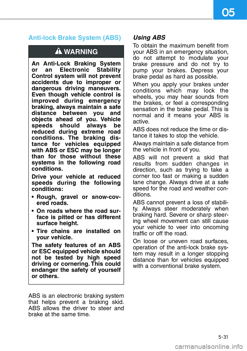 HYUNDAI GENESIS G90 2020 Owners Manual 5-31
05
Anti-lock Brake System (ABS)
ABS is an electronic braking system
that helps prevent a braking skid.
ABS allows the driver to steer and
brake at the same time.
Using ABS
To obtain the maximum HYUNDAI GENESIS G90 2020 Owners Manual 5-31
05
Anti-lock Brake System (ABS)
ABS is an electronic braking system
that helps prevent a braking skid.
ABS allows the driver to steer and
brake at the same time.
Using ABS
To obtain the maximum